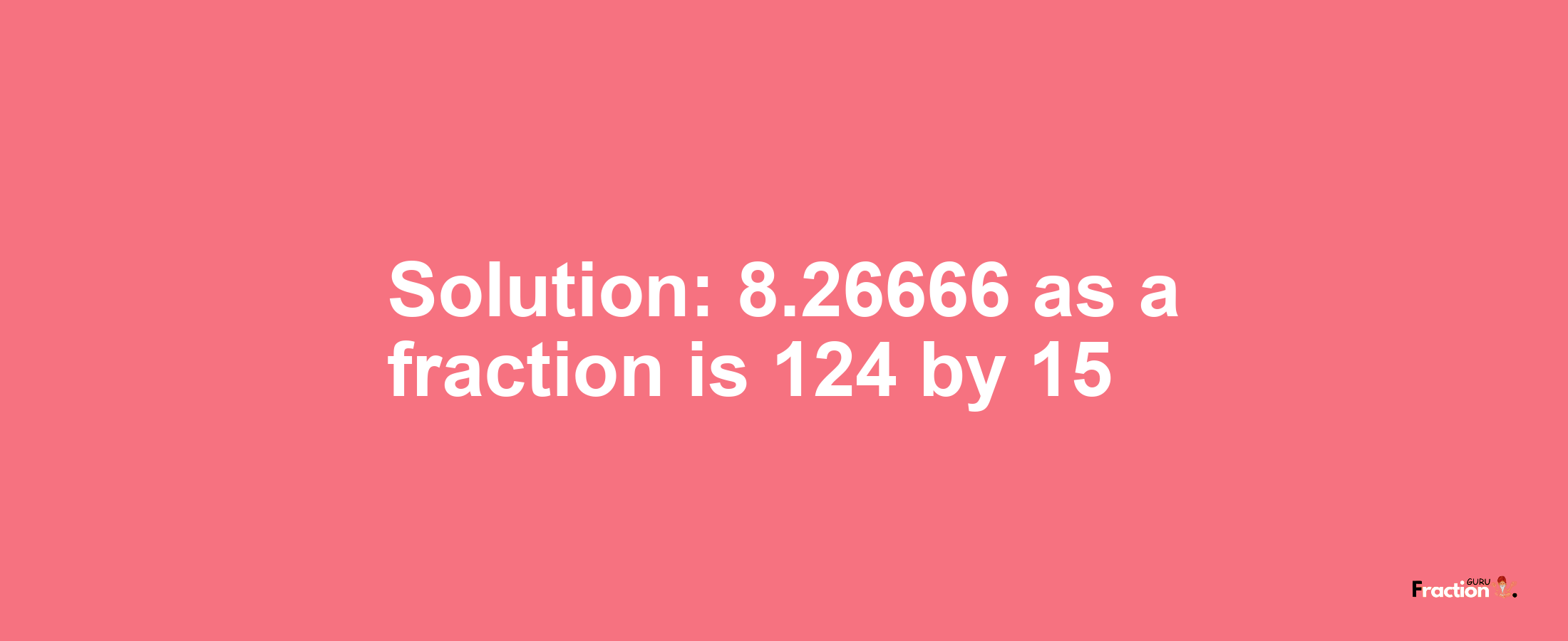 Solution:8.26666 as a fraction is 124/15
